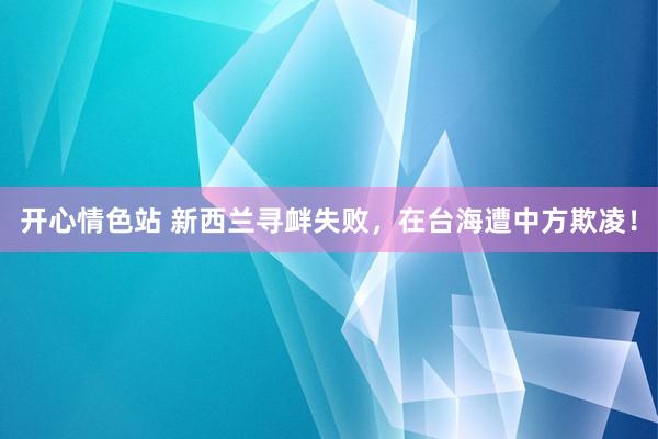 开心情色站 新西兰寻衅失败，在台海遭中方欺凌！