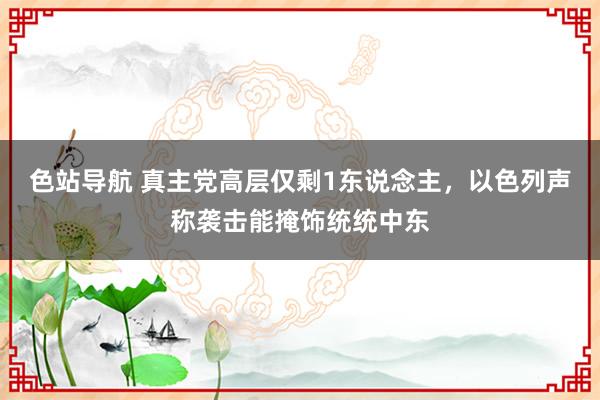 色站导航 真主党高层仅剩1东说念主，以色列声称袭击能掩饰统统中东