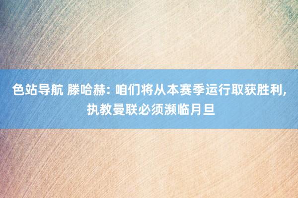 色站导航 滕哈赫: 咱们将从本赛季运行取获胜利， 执教曼联必须濒临月旦