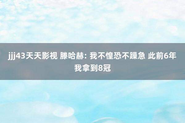 jjj43天天影视 滕哈赫: 我不惶恐不躁急 此前6年我拿到8冠