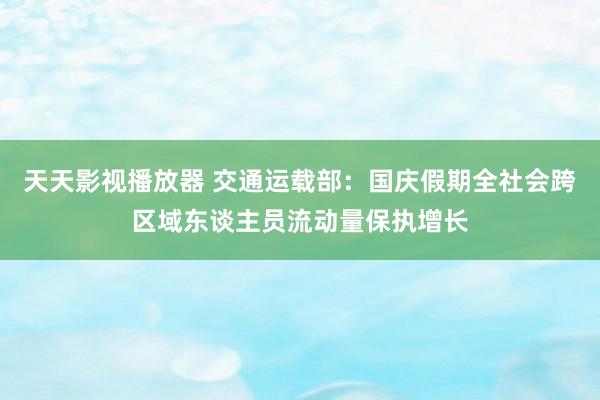 天天影视播放器 交通运载部：国庆假期全社会跨区域东谈主员流动量保执增长