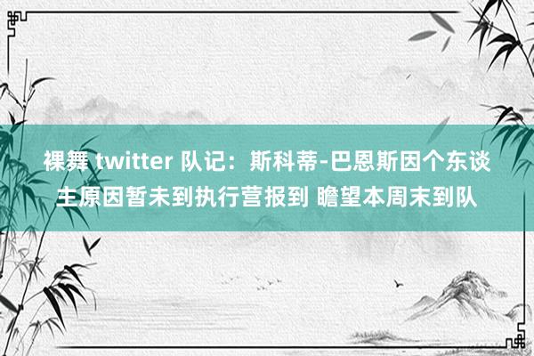 裸舞 twitter 队记：斯科蒂-巴恩斯因个东谈主原因暂未到执行营报到 瞻望本周末到队