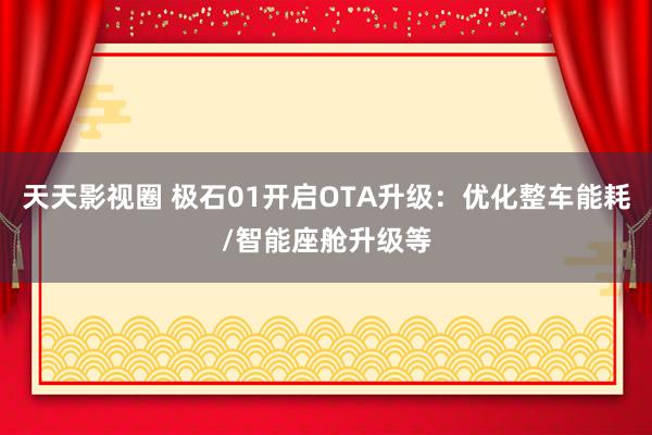 天天影视圈 极石01开启OTA升级：优化整车能耗/智能座舱升级等