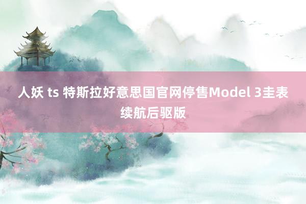 人妖 ts 特斯拉好意思国官网停售Model 3圭表续航后驱版