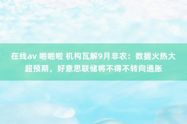 在线av 啪啪啦 机构瓦解9月非农：数据火热大超预期，好意思联储将不得不转向通胀