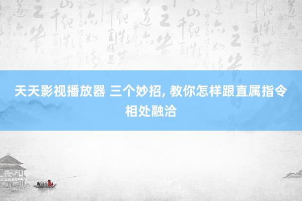 天天影视播放器 三个妙招， 教你怎样跟直属指令相处融洽