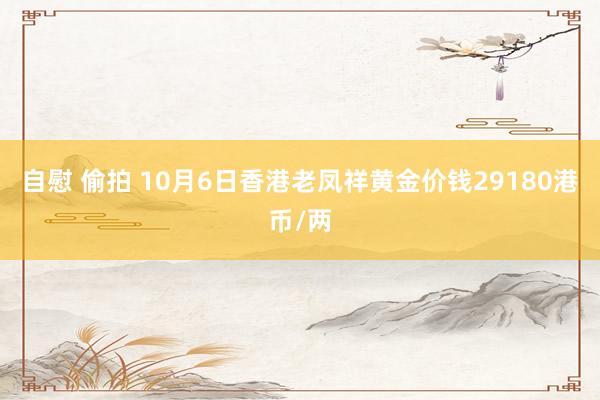 自慰 偷拍 10月6日香港老凤祥黄金价钱29180港币/两