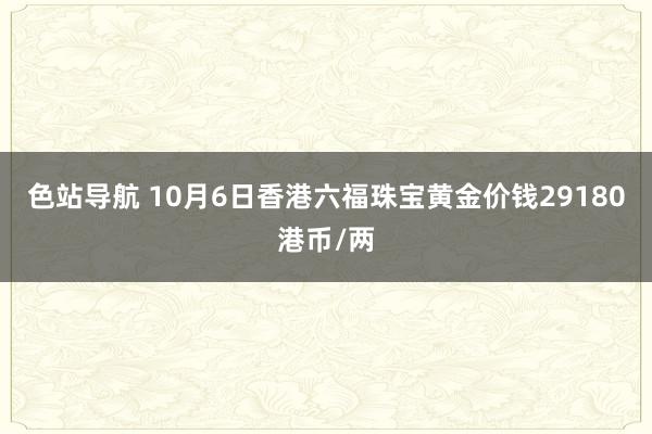 色站导航 10月6日香港六福珠宝黄金价钱29180港币/两