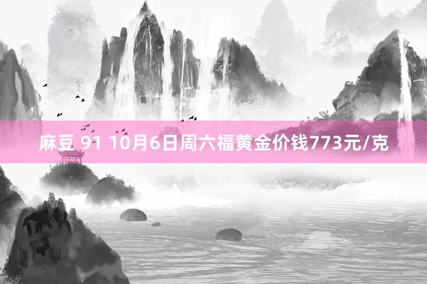 麻豆 91 10月6日周六福黄金价钱773元/克