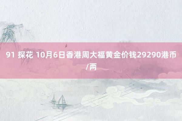 91 探花 10月6日香港周大福黄金价钱29290港币/两