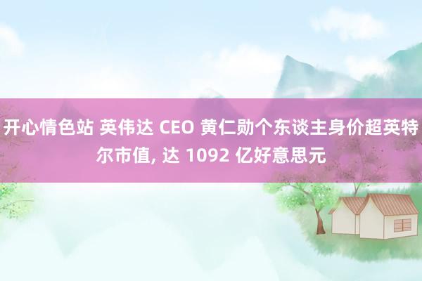 开心情色站 英伟达 CEO 黄仁勋个东谈主身价超英特尔市值， 达 1092 亿好意思元