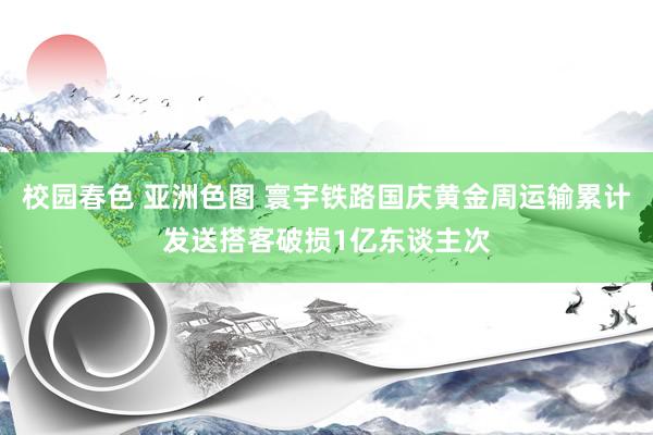 校园春色 亚洲色图 寰宇铁路国庆黄金周运输累计发送搭客破损1亿东谈主次