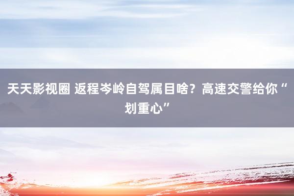 天天影视圈 返程岑岭自驾属目啥？高速交警给你“划重心”