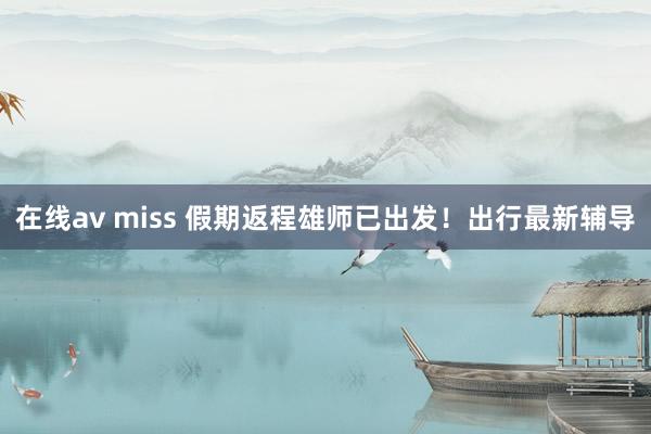 在线av miss 假期返程雄师已出发！出行最新辅导