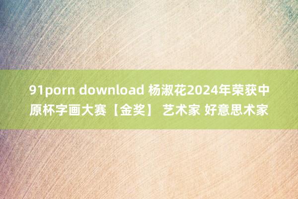 91porn download 杨淑花2024年荣获中原杯字画大赛【金奖】 艺术家 好意思术家