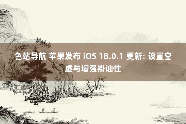 色站导航 苹果发布 iOS 18.0.1 更新: 设置空虚与增强褂讪性