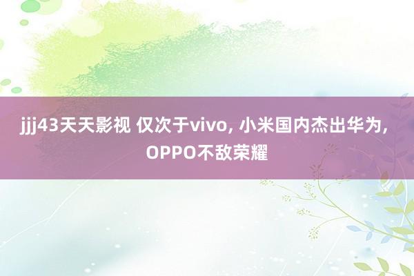 jjj43天天影视 仅次于vivo， 小米国内杰出华为， OPPO不敌荣耀