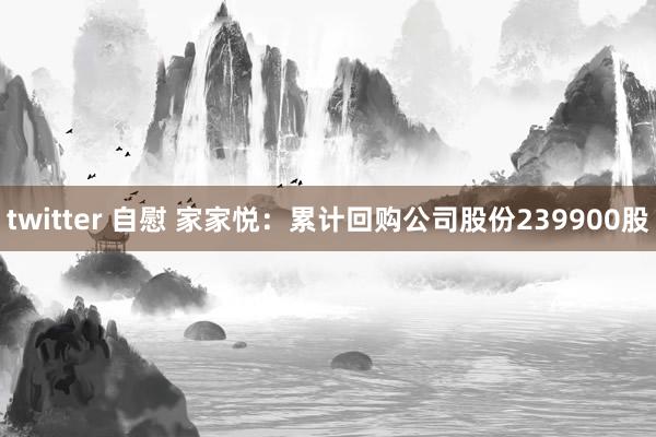 twitter 自慰 家家悦：累计回购公司股份239900股