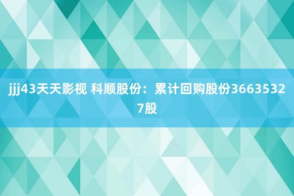 jjj43天天影视 科顺股份：累计回购股份36635327股