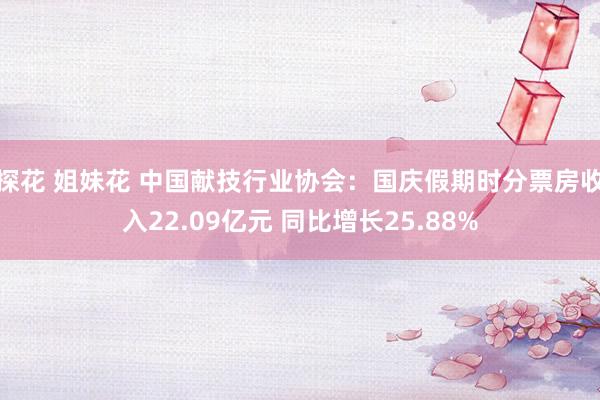 探花 姐妹花 中国献技行业协会：国庆假期时分票房收入22.09亿元 同比增长25.88%