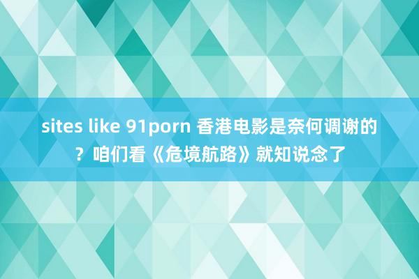 sites like 91porn 香港电影是奈何调谢的？咱们看《危境航路》就知说念了