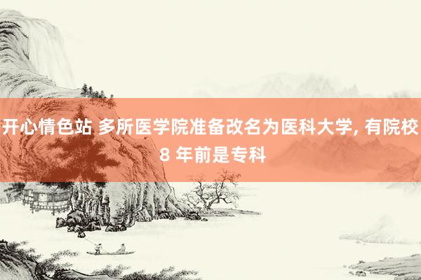 开心情色站 多所医学院准备改名为医科大学， 有院校 8 年前是专科