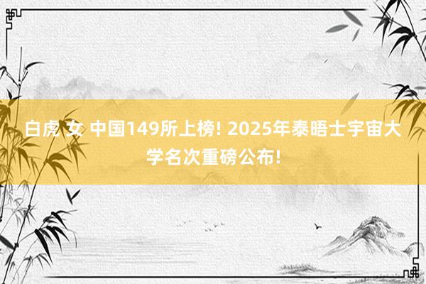 白虎 女 中国149所上榜! 2025年泰晤士宇宙大学名次重磅公布!