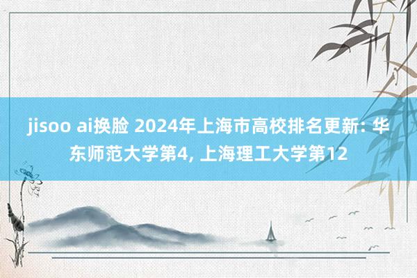 jisoo ai换脸 2024年上海市高校排名更新: 华东师范大学第4， 上海理工大学第12