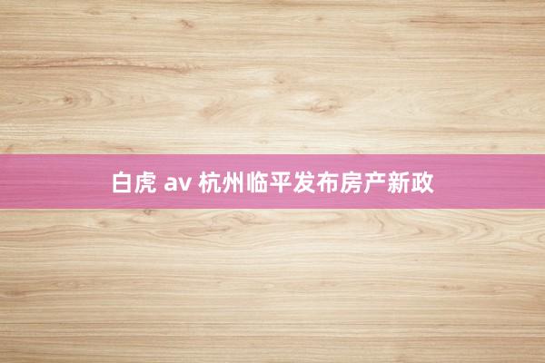 白虎 av 杭州临平发布房产新政