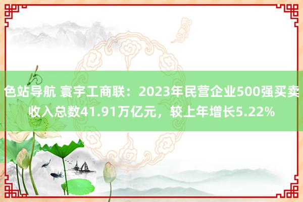 色站导航 寰宇工商联：2023年民营企业500强买卖收入总数41.91万亿元，较上年增长5.22%