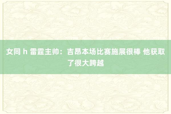 女同 h 雷霆主帅：吉昂本场比赛施展很棒 他获取了很大跨越