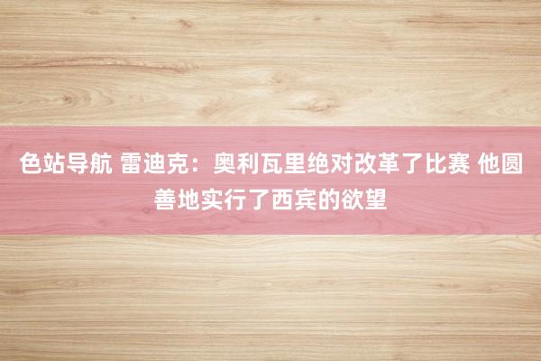 色站导航 雷迪克：奥利瓦里绝对改革了比赛 他圆善地实行了西宾的欲望