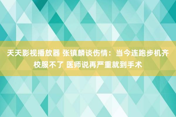 天天影视播放器 张镇麟谈伤情：当今连跑步机齐校服不了 医师说再严重就到手术