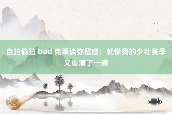 自拍偷拍 bad 克莱谈弥留感：就像我的少壮赛季又重演了一遍