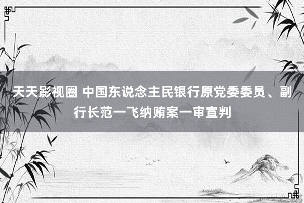 天天影视圈 中国东说念主民银行原党委委员、副行长范一飞纳贿案一审宣判