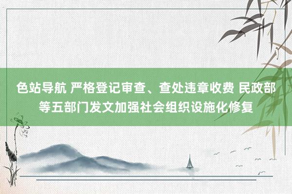 色站导航 严格登记审查、查处违章收费 民政部等五部门发文加强社会组织设施化修复