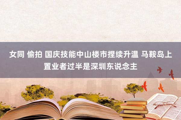 女同 偷拍 国庆技能中山楼市捏续升温 马鞍岛上置业者过半是深圳东说念主