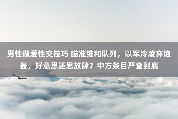 男性做爱性交技巧 瞄准维和队列，以军冷凌弃炮轰，好意思还思放肆？中方条目严查到底