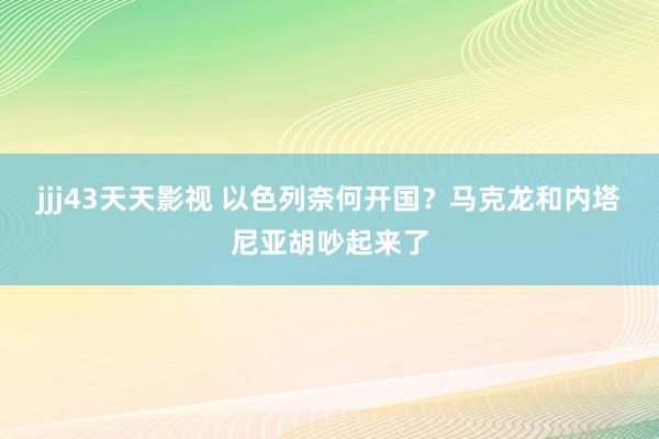 jjj43天天影视 以色列奈何开国？马克龙和内塔尼亚胡吵起来了