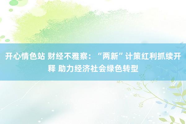 开心情色站 财经不雅察：“两新”计策红利抓续开释 助力经济社会绿色转型