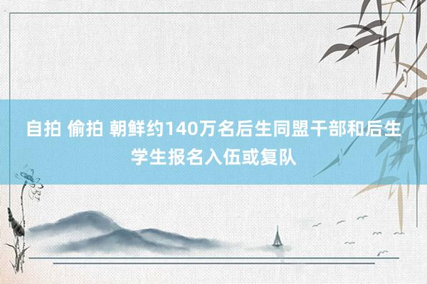 自拍 偷拍 朝鲜约140万名后生同盟干部和后生学生报名入伍或复队