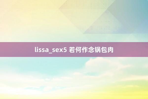 lissa_sex5 若何作念锅包肉