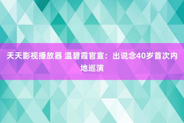 天天影视播放器 温碧霞官宣：出说念40岁首次内地巡演