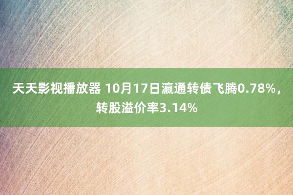 天天影视播放器 10月17日瀛通转债飞腾0.78%，转股溢价率3.14%