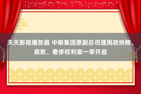 天天影视播放器 中粮集团原副总司理周政纳贿、腐败、奢侈权利案一审开庭