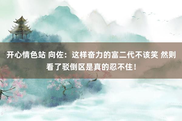 开心情色站 向佐：这样奋力的富二代不该笑 然则看了驳倒区是真的忍不住！