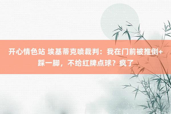 开心情色站 埃基蒂克喷裁判：我在门前被推倒+踩一脚，不给红牌点球？疯了