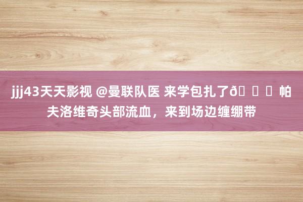 jjj43天天影视 @曼联队医 来学包扎了👀帕夫洛维奇头部流血，来到场边缠绷带