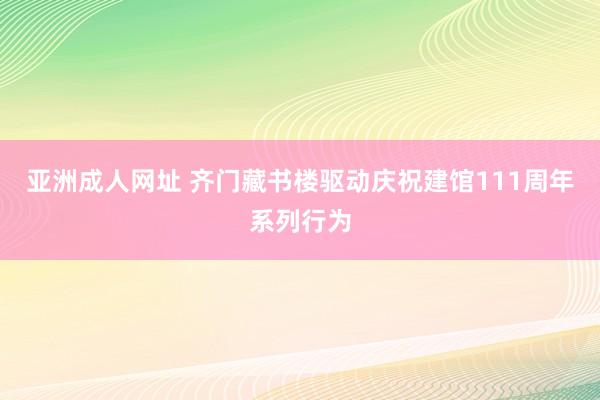 亚洲成人网址 齐门藏书楼驱动庆祝建馆111周年系列行为