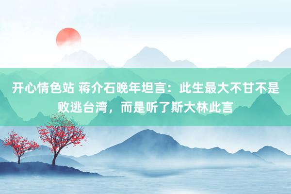 开心情色站 蒋介石晚年坦言：此生最大不甘不是败逃台湾，而是听了斯大林此言